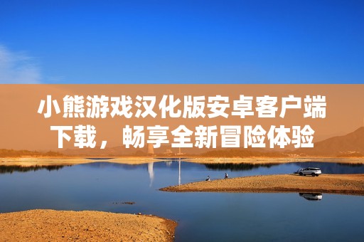 小熊游戲漢化版安卓客戶端下載，暢享全新冒險(xiǎn)體驗(yàn)