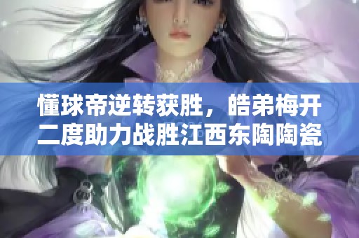 懂球帝逆轉(zhuǎn)獲勝，皓弟梅開二度助力戰(zhàn)勝江西東陶陶瓷