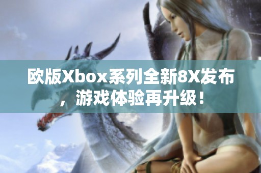 歐版Xbox系列全新8X發(fā)布，游戲體驗(yàn)再升級！