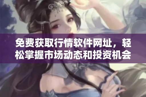 免費獲取行情軟件網(wǎng)址，輕松掌握市場動態(tài)和投資機會