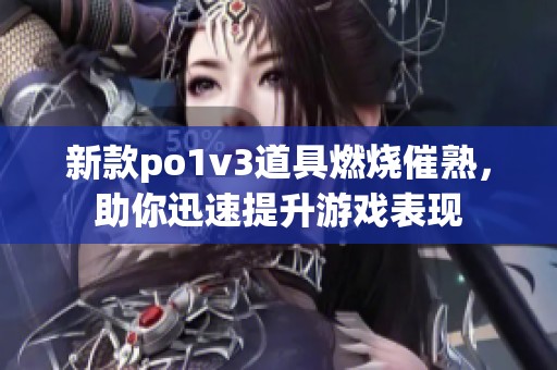 新款po1v3道具燃燒催熟，助你迅速提升游戲表現(xiàn)
