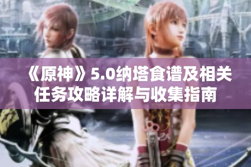 《原神》5.0納塔食譜及相關(guān)任務(wù)攻略詳解與收集指南