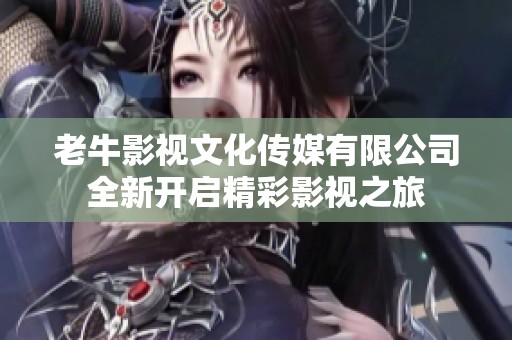 老牛影視文化傳媒有限公司全新開啟精彩影視之旅