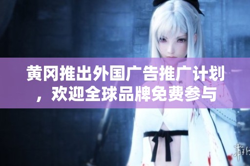 黃岡推出外國廣告推廣計劃，歡迎全球品牌免費參與