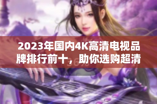 2023年國(guó)內(nèi)4K高清電視品牌排行前十，助你選購(gòu)超清視界