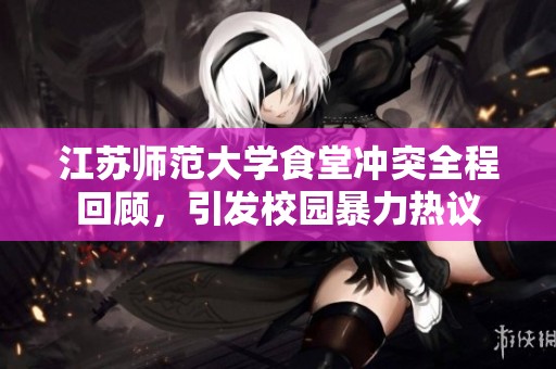 江蘇師范大學(xué)食堂沖突全程回顧，引發(fā)校園暴力熱議