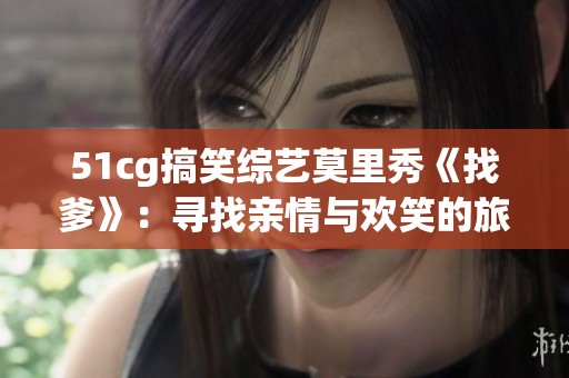 51cg搞笑綜藝莫里秀《找爹》：尋找親情與歡笑的旅程