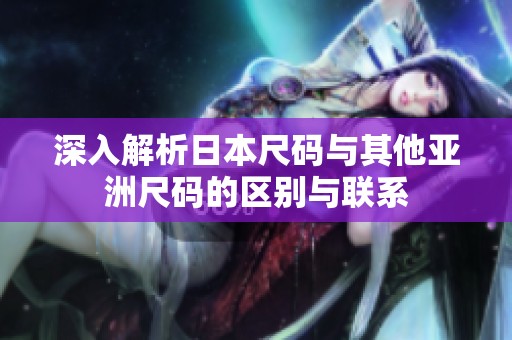 深入解析日本尺碼與其他亞洲尺碼的區(qū)別與聯(lián)系