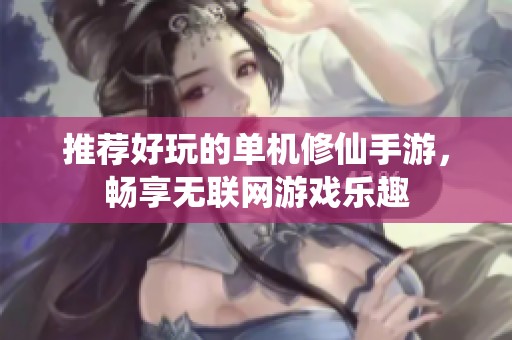 推薦好玩的單機修仙手游，暢享無聯(lián)網(wǎng)游戲樂趣