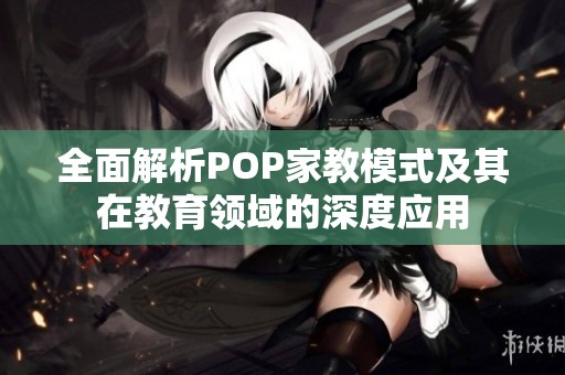 全面解析POP家教模式及其在教育領(lǐng)域的深度應(yīng)用