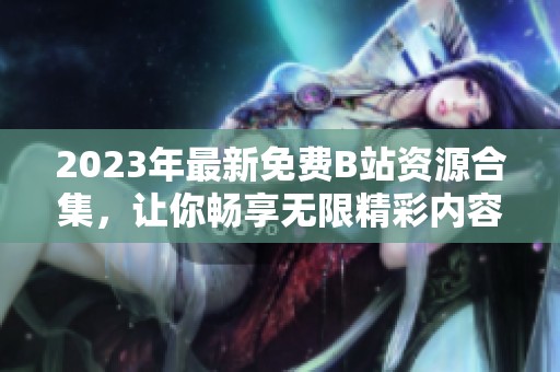 2023年最新免費(fèi)B站資源合集，讓你暢享無限精彩內(nèi)容