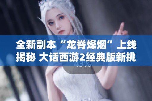 全新副本“龍脊烽煙”上線揭秘 大話西游2經(jīng)典版新挑戰(zhàn)開啟