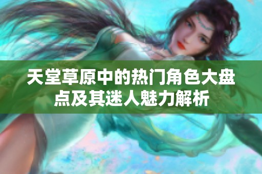 天堂草原中的熱門角色大盤點及其迷人魅力解析