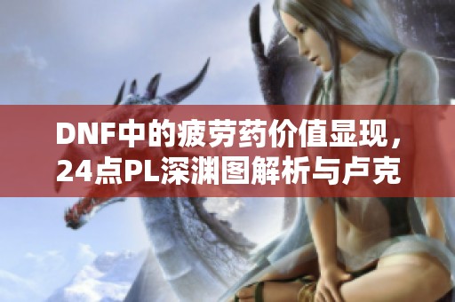 DNF中的疲勞藥價值顯現(xiàn)，24點PL深淵圖解析與盧克C新手攻略
