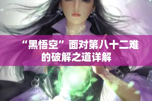 “黑悟空”面對(duì)第八十二難的破解之道詳解