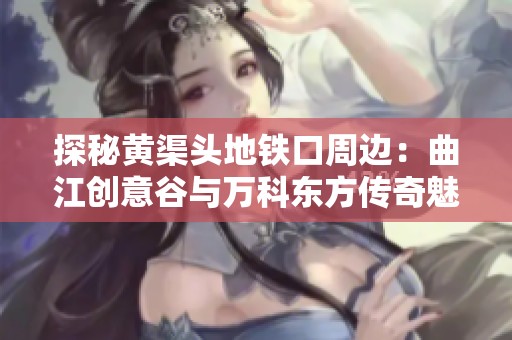 探秘黃渠頭地鐵口周邊：曲江創(chuàng)意谷與萬科東方傳奇魅力交織