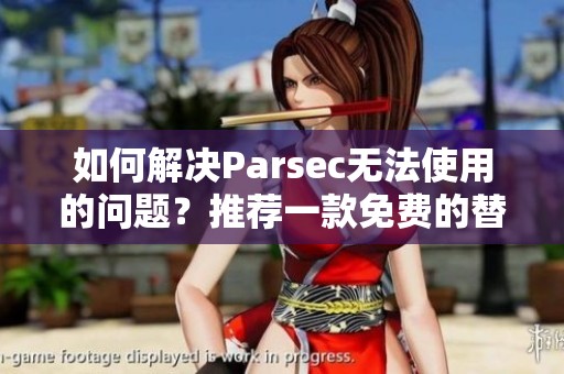如何解決Parsec無法使用的問題？推薦一款免費(fèi)的替代串流軟件