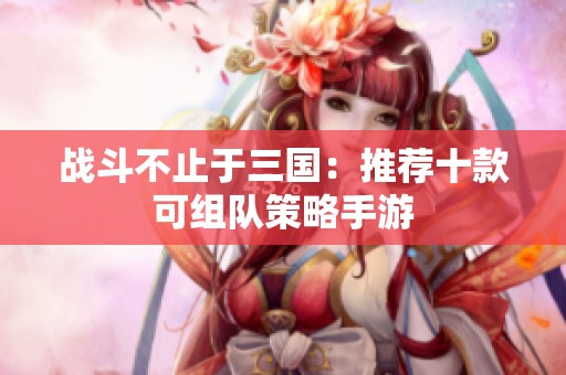 戰(zhàn)斗不止于三國：推薦十款可組隊策略手游