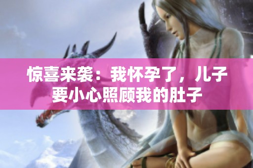 驚喜來襲：我懷孕了，兒子要小心照顧我的肚子