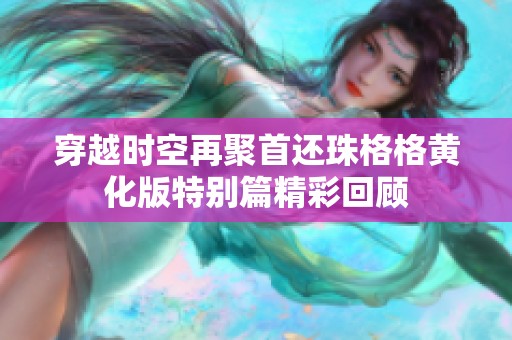 穿越時空再聚首還珠格格黃化版特別篇精彩回顧