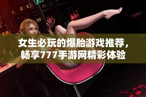 女生必玩的爆胎游戲推薦，暢享777手游網(wǎng)精彩體驗