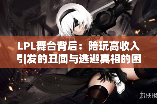 LPL舞臺背后：陪玩高收入引發(fā)的丑聞與逃避真相的困境