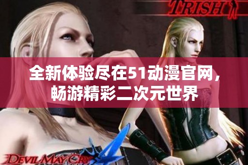 全新體驗(yàn)盡在51動(dòng)漫官網(wǎng)，暢游精彩二次元世界