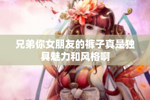 兄弟你女朋友的褲子真是獨(dú)具魅力和風(fēng)格啊