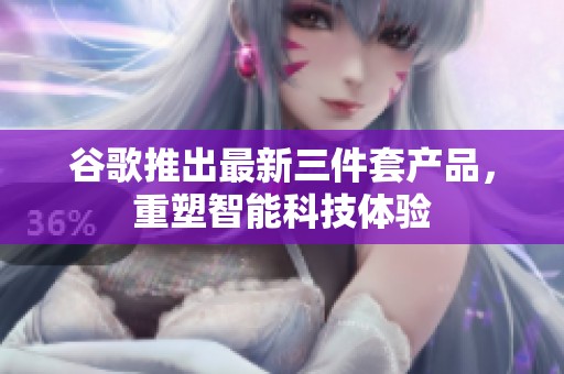 谷歌推出最新三件套產品，重塑智能科技體驗
