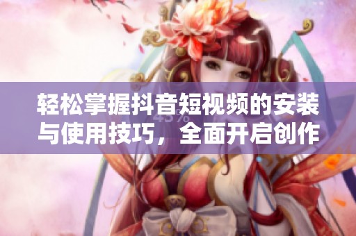 輕松掌握抖音短視頻的安裝與使用技巧，全面開啟創(chuàng)作之旅