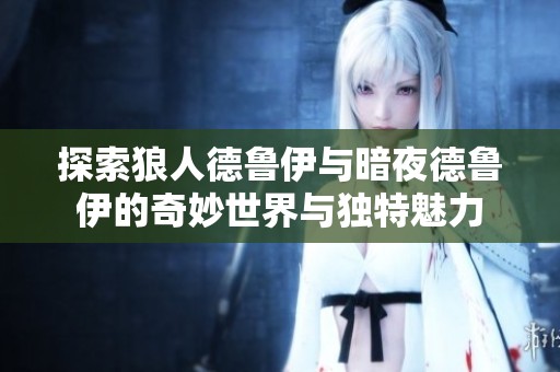 探索狼人德魯伊與暗夜德魯伊的奇妙世界與獨(dú)特魅力