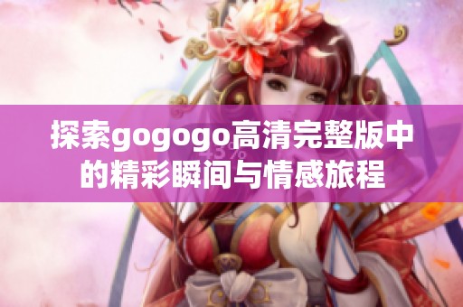 探索gogogo高清完整版中的精彩瞬間與情感旅程