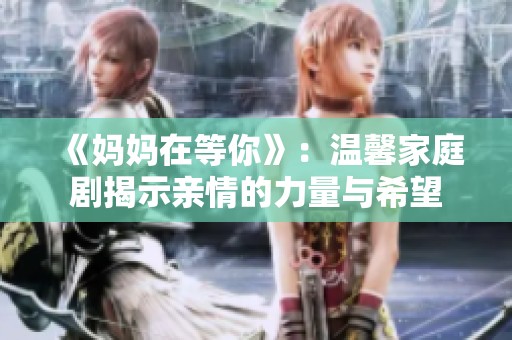 《媽媽在等你》：溫馨家庭劇揭示親情的力量與希望