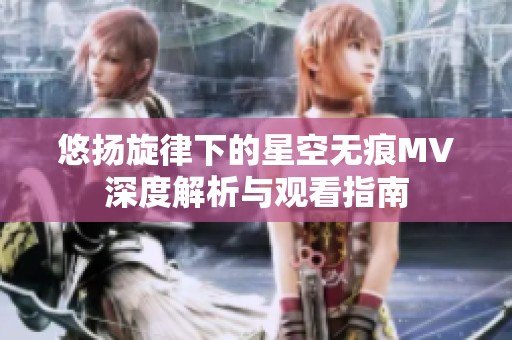 悠揚(yáng)旋律下的星空無(wú)痕MV深度解析與觀看指南