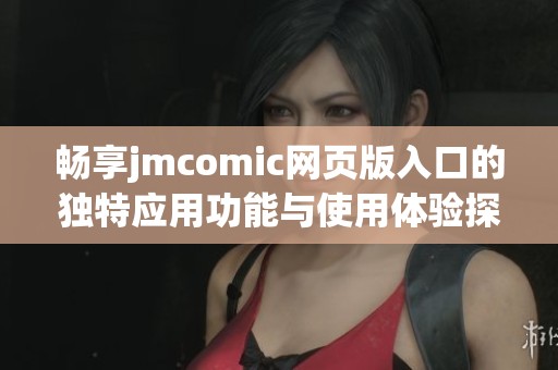 暢享jmcomic網(wǎng)頁(yè)版入口的獨(dú)特應(yīng)用功能與使用體驗(yàn)探討