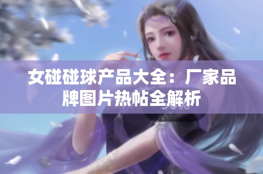 女碰碰球產(chǎn)品大全：廠家品牌圖片熱帖全解析