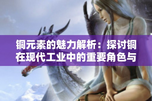 銅元素的魅力解析：探討銅在現(xiàn)代工業(yè)中的重要角色與應(yīng)用