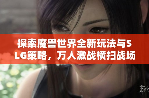 探索魔獸世界全新玩法與SLG策略，萬(wàn)人激戰(zhàn)橫掃戰(zhàn)場(chǎng)！