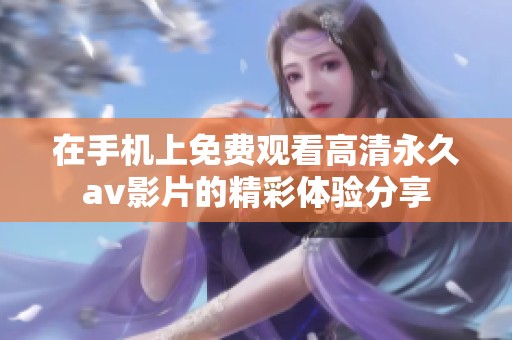 在手機(jī)上免費(fèi)觀看高清永久av影片的精彩體驗(yàn)分享