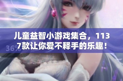 兒童益智小游戲集合，1137款讓你愛不釋手的樂趣！