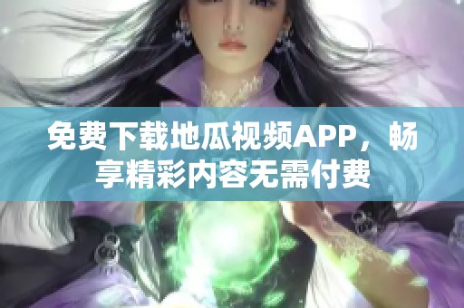 免費(fèi)下載地瓜視頻APP，暢享精彩內(nèi)容無(wú)需付費(fèi)
