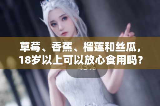 草莓、香蕉、榴蓮和絲瓜，18歲以上可以放心食用嗎？