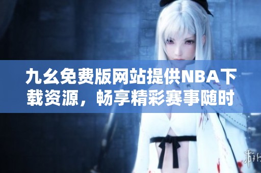九幺免費(fèi)版網(wǎng)站提供NBA下載資源，暢享精彩賽事隨時(shí)觀看
