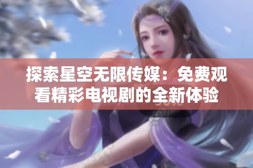 探索星空無限傳媒：免費觀看精彩電視劇的全新體驗