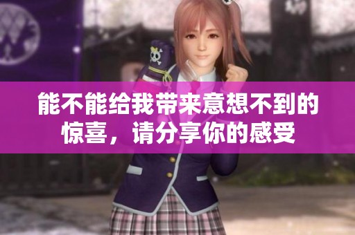 能不能給我?guī)硪庀氩坏降捏@喜，請分享你的感受
