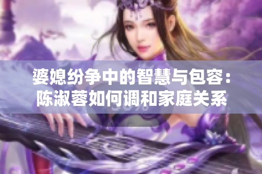 婆媳紛爭中的智慧與包容：陳淑蓉如何調(diào)和家庭關(guān)系