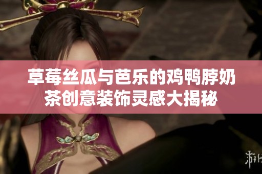 草莓絲瓜與芭樂的雞鴨脖奶茶創(chuàng)意裝飾靈感大揭秘