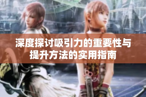 深度探討吸引力的重要性與提升方法的實用指南