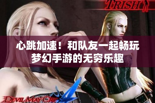 心跳加速！和隊(duì)友一起暢玩夢幻手游的無窮樂趣