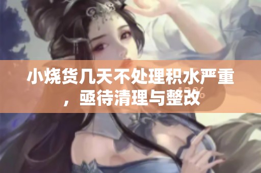 小燒貨幾天不處理積水嚴(yán)重，亟待清理與整改